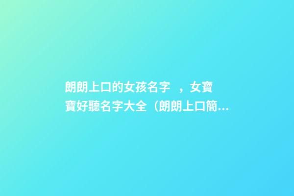 朗朗上口的女孩名字，女寶寶好聽名字大全（朗朗上口簡單順口的女孩名字）